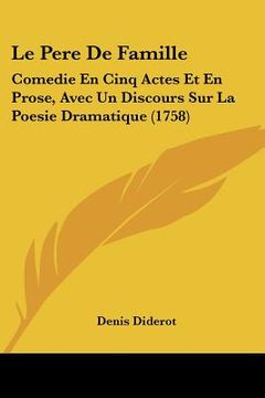 portada le pere de famille: comedie en cinq actes et en prose, avec un discours sur la poesie dramatique (1758) (en Inglés)