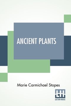 portada Ancient Plants: Being A Simple Account Of The Past Vegetation Of The Earth And Of The Recent Important Discoveries Made In This Realm 