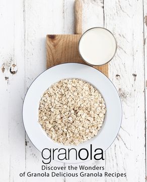 portada Granola: Discover the Wonders of Granola Delicious Granola Recipes (2nd Edition) (en Inglés)