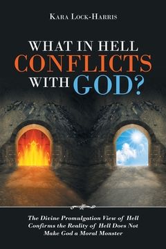 portada What in Hell Conflicts with God?: The Divine Promulgation View of Hell Confirms the Reality of Hell Does Not Make God a Moral Monster (in English)