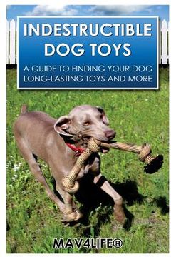 portada Indestructible Dog Toys: A Guide to Finding Your Dog Long-Lasting Toys and More (in English)