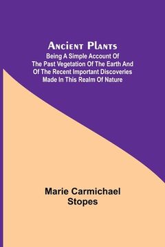 portada Ancient Plants; Being a Simple Account of the past Vegetation of the Earth and of the Recent Important Discoveries Made in This Realm of Nature (en Inglés)