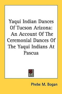 portada yaqui indian dances of tucson arizona: an account of the ceremonial dances of the yaqui indians at pascua (en Inglés)