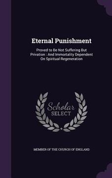 portada Eternal Punishment: Proved to Be Not Suffering But Privation: And Immortality Dependent On Spiritual Regeneration
