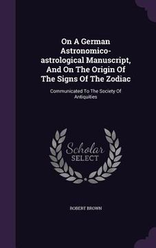 portada On A German Astronomico-astrological Manuscript, And On The Origin Of The Signs Of The Zodiac: Communicated To The Society Of Antiquities