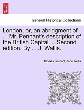 portada london; or, an abridgment of ... mr. pennant's description of the british capital ... second edition. by ... j. wallis. (en Inglés)