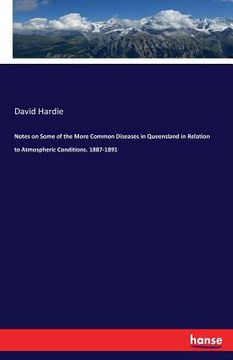 portada Notes on Some of the More Common Diseases in Queensland in Relation to Atmospheric Conditions. 1887-1891 (en Inglés)