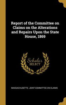 portada Report of the Committee on Claims on the Alterations and Repairs Upon the State House, 1869 (en Inglés)
