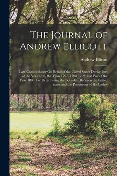 portada The Journal of Andrew Ellicott: Late Commissioner On Behalf of the United States During Part of the Year 1796, the Years 1797, 1798, 1799, and Part of (en Inglés)