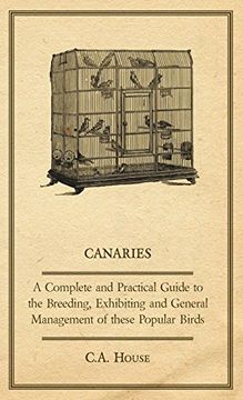 portada Canaries - a Complete and Practical Guide to the Breeding, Exhibiting and General Management of These Popular Birds (en Inglés)