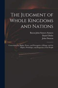 portada The Judgment of Whole Kingdoms and Nations: Concerning the Rights, Power, and Prerogative of Kings, and the Rights, Priviledges, and Properties of the (en Inglés)