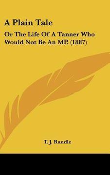 portada a plain tale: or the life of a tanner who would not be an mp. (1887) (en Inglés)