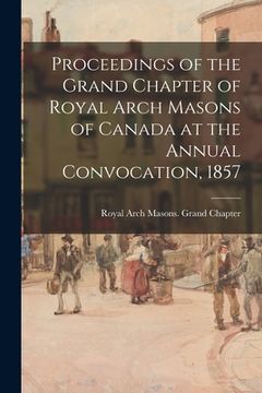 portada Proceedings of the Grand Chapter of Royal Arch Masons of Canada at the Annual Convocation, 1857 (en Inglés)