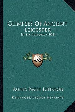 portada glimpses of ancient leicester: in six periods (1906) (en Inglés)