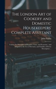 portada The London art of Cookery and Domestic Housekeepers' Complete Assistant: Uniting the Principles of Elegance, Taste, and Economy: and Adapted to the us (en Inglés)