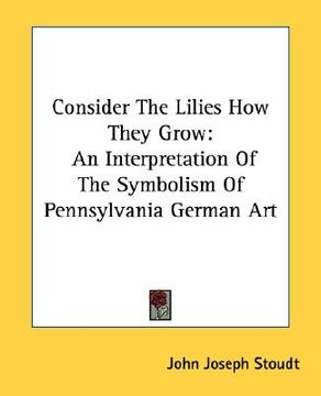 portada consider the lilies how they grow: an interpretation of the symbolism of pennsylvania german art (en Inglés)