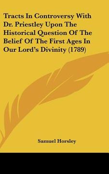 portada tracts in controversy with dr. priestley upon the historical question of the belief of the first ages in our lord's divinity (1789) (en Inglés)