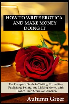 portada How to Write Erotica and Make Money Doing It: The Complete Guide to Writing, Formatting, Publishing, Selling and Making Money with Erotica Short Stori (en Inglés)