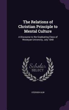 portada The Relations of Christian Principle to Mental Culture: A Discourse to the Graduating Class of Wesleyan University, July 1848 (en Inglés)
