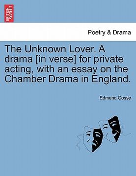 portada the unknown lover. a drama [in verse] for private acting, with an essay on the chamber drama in england. (en Inglés)