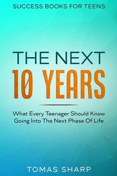 portada Success Books For Teens: The Next 10 Years - What Every Teenager Should Know Going Into The Next Phase Of Life (in English)