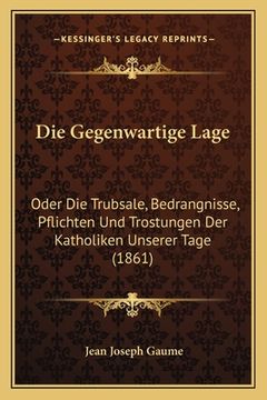 portada Die Gegenwartige Lage: Oder Die Trubsale, Bedrangnisse, Pflichten Und Trostungen Der Katholiken Unserer Tage (1861) (en Alemán)