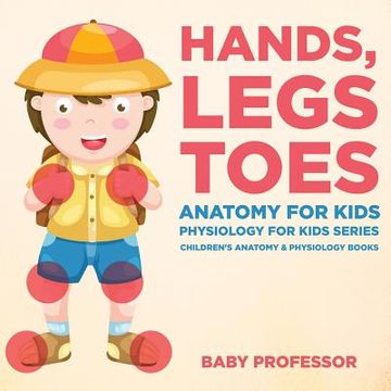 portada Hands, Legs and Toes Anatomy for Kids: Physiology for Kids Series - Children's Anatomy & Physiology Books (en Inglés)