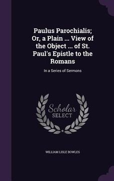 portada Paulus Parochialis; Or, a Plain ... View of the Object ... of St. Paul's Epistle to the Romans: In a Series of Sermons (in English)