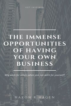 portada The Immense Opportunities of Having Your Own Business: Why Work for Others When You Can Work for Yourself? (en Inglés)