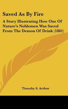 portada saved as by fire: a story illustrating how one of nature's noblemen was saved from the demon of drink (1881) (in English)