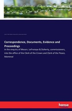 portada Correspondence, Documents, Evidence and Proceedings: in the enquiry of Messrs. LeFrenaye & Doherty, commissioners, into the office of the Clerk of the (in English)