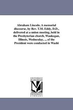 portada abraham lincoln. a memorial discourse, by rev. t.m. eddy, d.d., delivered at a union meeting, held in the presbyterian church, waukegan, illinois, wed
