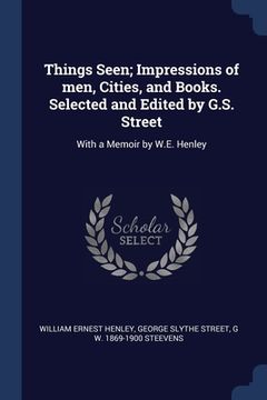 portada Things Seen; Impressions of men, Cities, and Books. Selected and Edited by G.S. Street: With a Memoir by W.E. Henley (en Inglés)