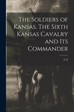 portada The Soldiers of Kansas. The Sixth Kansas Cavalry and its Commander (en Inglés)