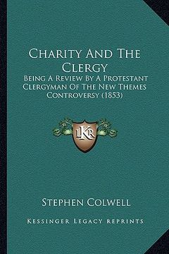 portada charity and the clergy: being a review by a protestant clergyman of the new themes controversy (1853) (en Inglés)