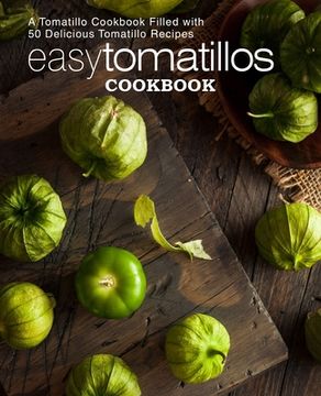portada Easy Tomatillos Cookbook: A Tomatillo Cookbook Filled with 50 Delicious Tomatillo Recipes (2nd Edition) (in English)