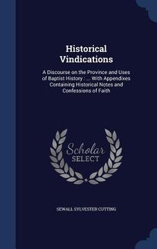 portada Historical Vindications: A Discourse on the Province and Uses of Baptist History: ... With Appendixes Containing Historical Notes and Confessio (in English)
