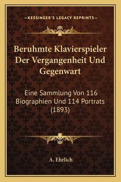 portada Beruhmte Klavierspieler Der Vergangenheit Und Gegenwart: Eine Sammlung Von 116 Biographien Und 114 Portrats (1893) (en Alemán)