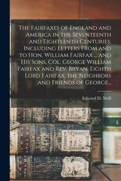 portada The Fairfaxes of England and America in the Seventeenth and Eighteenth Centuries, Including Letters From and to Hon. William Fairfax ... and His Sons,