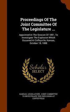 portada Proceedings Of The Joint Committee Of The Legislature ...: Appointed At The Session Of 1891, To Investigate The Explosion Which Occurred At Coffeyvill (en Inglés)