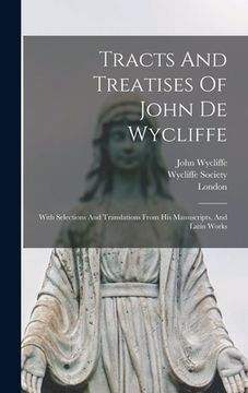 portada Tracts And Treatises Of John De Wycliffe: With Selections And Translations From His Manuscripts, And Latin Works