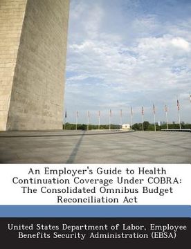 portada An Employer's Guide to Health Continuation Coverage Under Cobra: The Consolidated Omnibus Budget Reconciliation ACT (en Inglés)