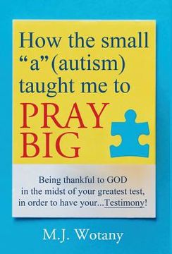 portada How the small "a" (autism) taught me to PRAY BIG: Being thankful to GOD in the midst of your greatest test, in order to have your...Testimony (in English)