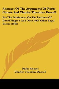 portada abstract of the arguments of rufus choate and charles theodore russell: for the petitioners, on the petitions of david pingree, and over 3,000 other l (en Inglés)