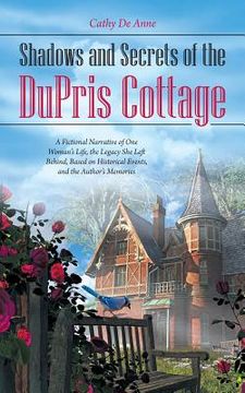 portada Shadows and Secrets of the DuPris Cottage: A Fictional Narrative of One Woman's Life, the Legacy She Left Behind, Based on Historical Events, and the (in English)