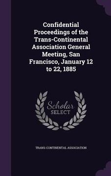portada Confidential Proceedings of the Trans-Continental Association General Meeting, San Francisco, January 12 to 22, 1885 (en Inglés)