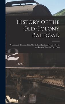 portada History of the Old Colony Railroad: a Complete History of the Old Colony Railroad From 1844 to the Present Time in Two Parts
