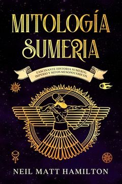 Mitología Sumeria: Fascinante Historia Sumeria; Imperio y Mitos Mesopotámicos.