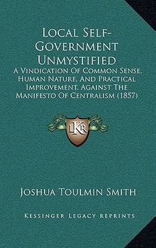 portada local self-government unmystified: a vindication of common sense, human nature, and practical improvement, against the manifesto of centralism (1857) (in English)