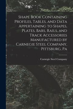 portada Shape Book Containing Profiles, Tables, and Data Appertaining to Shapes, Plates, Bars, Rails, and Track Accessories Manufactured by Carnegie Steel Com (en Inglés)
